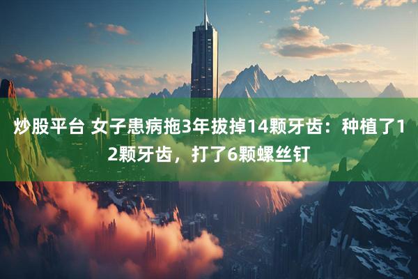 炒股平台 女子患病拖3年拔掉14颗牙齿：种植了12颗牙齿，打了6颗螺丝钉