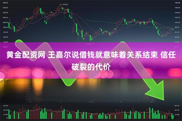 黄金配资网 王嘉尔说借钱就意味着关系结束 信任破裂的代价