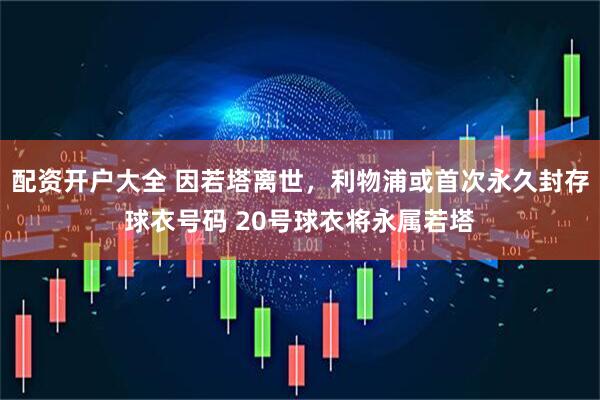 配资开户大全 因若塔离世，利物浦或首次永久封存球衣号码 20号球衣将永属若塔