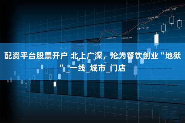 配资平台股票开户 北上广深，沦为餐饮创业“地狱”_一线_城市_门店