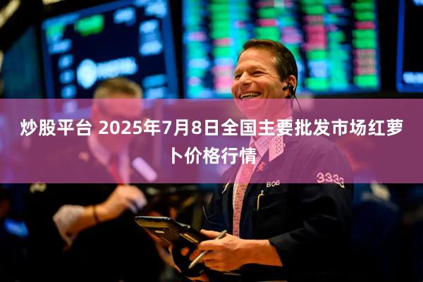 炒股平台 2025年7月8日全国主要批发市场红萝卜价格行情