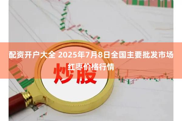 配资开户大全 2025年7月8日全国主要批发市场红枣价格行情