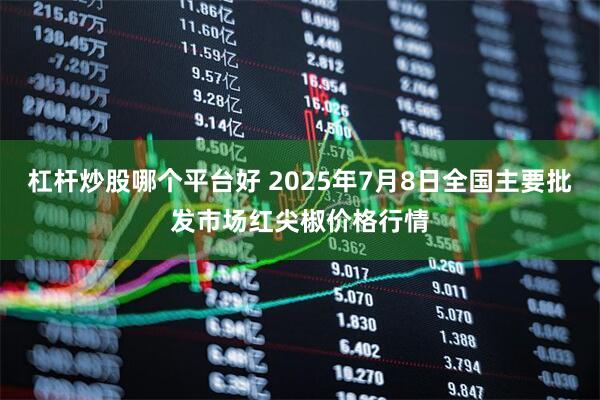 杠杆炒股哪个平台好 2025年7月8日全国主要批发市场红尖椒价格行情