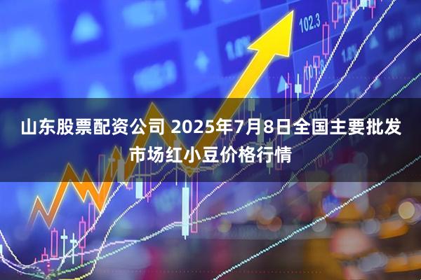 山东股票配资公司 2025年7月8日全国主要批发市场红小豆价格行情