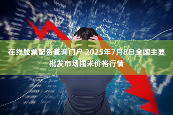 在线股票配资查询门户 2025年7月8日全国主要批发市场糯米价格行情