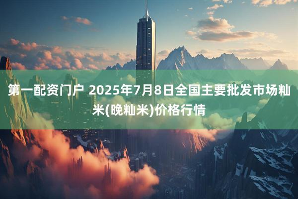 第一配资门户 2025年7月8日全国主要批发市场籼米(晚籼米)价格行情