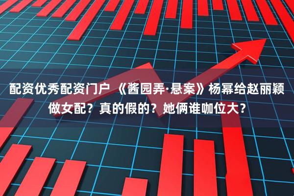 配资优秀配资门户 《酱园弄·悬案》杨幂给赵丽颖做女配？真的假的？她俩谁咖位大？