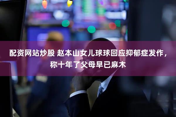 配资网站炒股 赵本山女儿球球回应抑郁症发作，称十年了父母早已麻木