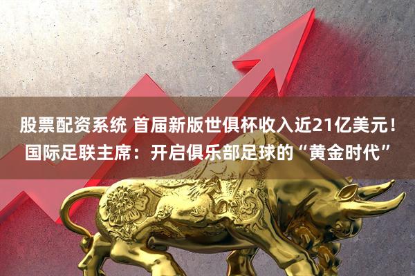 股票配资系统 首届新版世俱杯收入近21亿美元！国际足联主席：开启俱乐部足球的“黄金时代”