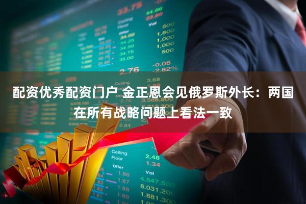 配资优秀配资门户 金正恩会见俄罗斯外长：两国在所有战略问题上看法一致