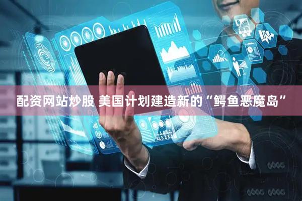 配资网站炒股 美国计划建造新的“鳄鱼恶魔岛”