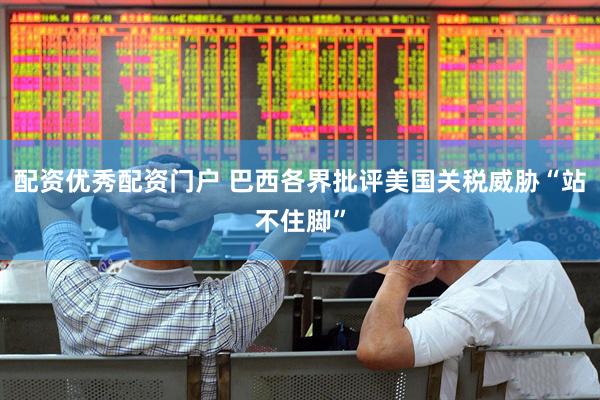 配资优秀配资门户 巴西各界批评美国关税威胁“站不住脚”