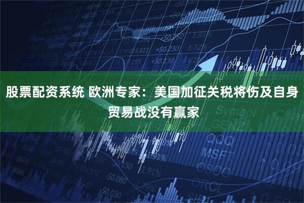 股票配资系统 欧洲专家：美国加征关税将伤及自身 贸易战没有赢家