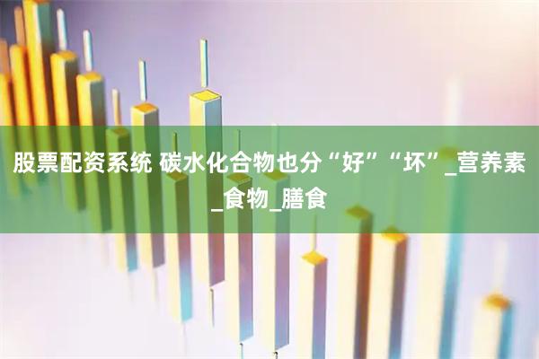 股票配资系统 碳水化合物也分“好”“坏”_营养素_食物_膳食