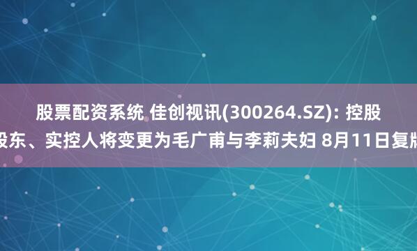 股票配资系统 佳创视讯(300264.SZ): 控股股东、实控人将变更为毛广甫与李莉夫妇 8月11日复牌