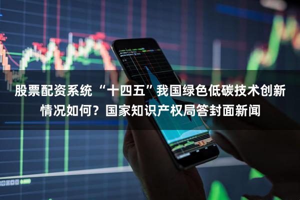 股票配资系统 “十四五”我国绿色低碳技术创新情况如何？国家知识产权局答封面新闻
