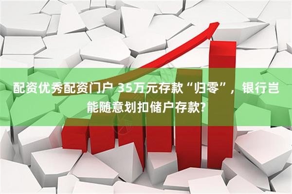 配资优秀配资门户 35万元存款“归零”，银行岂能随意划扣储户存款?