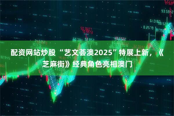 配资网站炒股 “艺文荟澳2025”特展上新，《芝麻街》经典角色亮相澳门