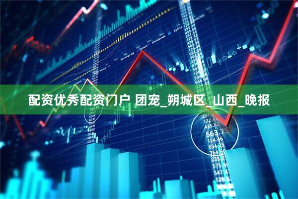 配资优秀配资门户 团宠_朔城区_山西_晚报