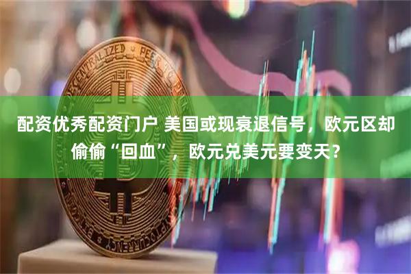 配资优秀配资门户 美国或现衰退信号，欧元区却偷偷“回血”，欧元兑美元要变天？