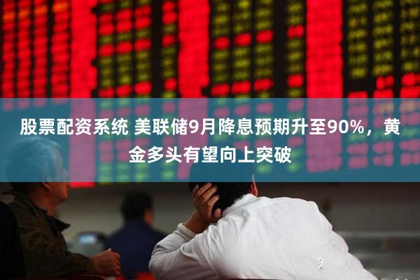 股票配资系统 美联储9月降息预期升至90%，黄金多头有望向上突破