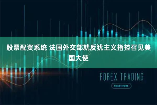 股票配资系统 法国外交部就反犹主义指控召见美国大使