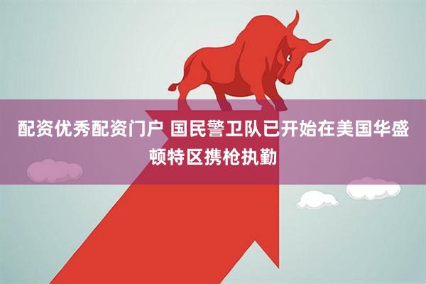 配资优秀配资门户 国民警卫队已开始在美国华盛顿特区携枪执勤