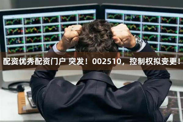 配资优秀配资门户 突发！002510，控制权拟变更！