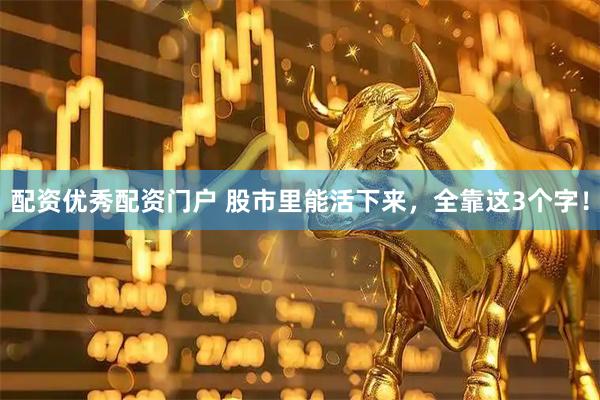 配资优秀配资门户 股市里能活下来，全靠这3个字！