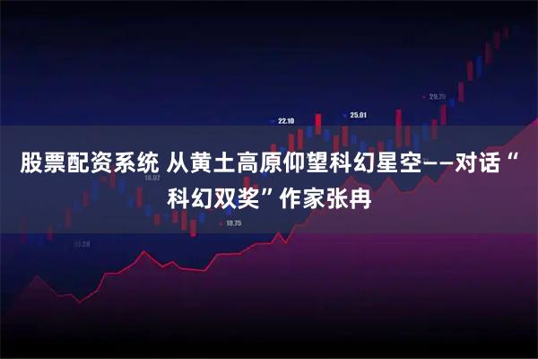 股票配资系统 从黄土高原仰望科幻星空——对话“科幻双奖”作家张冉