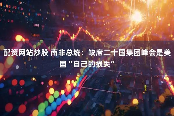 配资网站炒股 南非总统:缺席二十国集团峰会是美国“自己的损失”