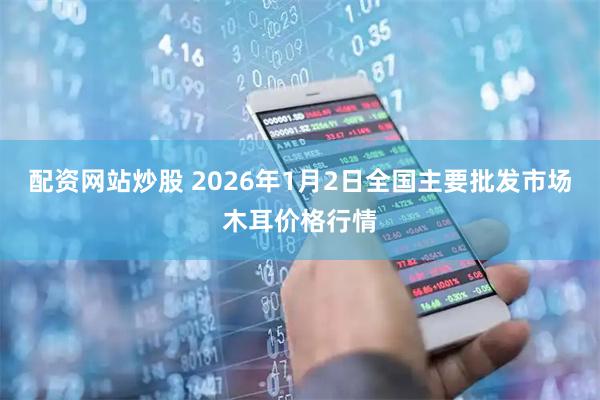配资网站炒股 2026年1月2日全国主要批发市场木耳价格行情