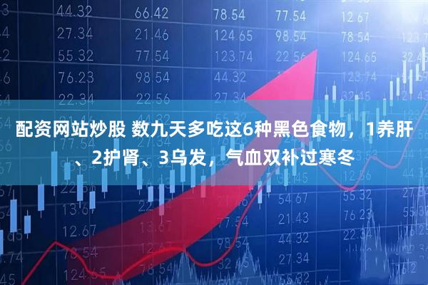 配资网站炒股 数九天多吃这6种黑色食物,1养肝、2护肾、3乌发,气血双补过寒冬