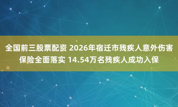 全国前三股票配资 2026年宿迁市残疾人意外伤害保险全面落实 14.54万名残疾人成功入保
